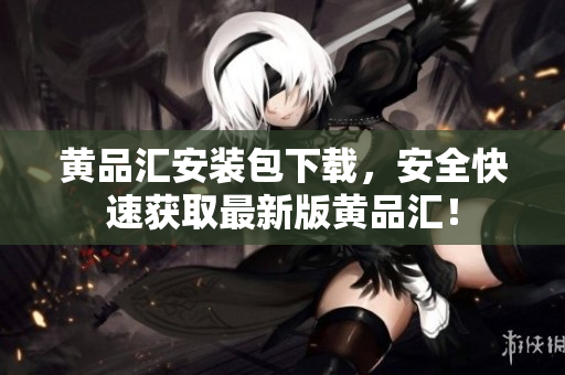 黄品汇安装包下载，安全快速获取最新版黄品汇！