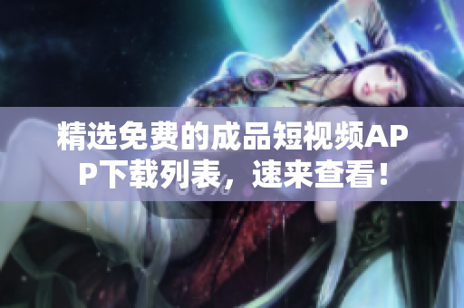 精选免费的成品短视频APP下载列表，速来查看！