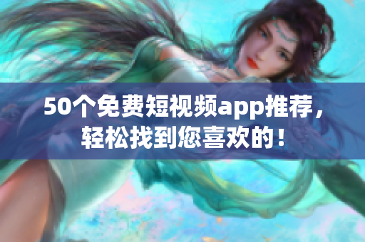 50个免费短视频app推荐，轻松找到您喜欢的！