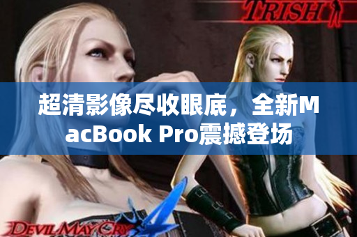超清影像尽收眼底，全新MacBook Pro震撼登场