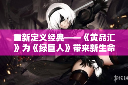 重新定义经典——《黄品汇》为《绿巨人》带来新生命