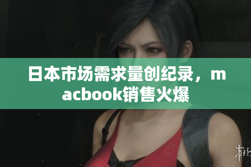 日本市场需求量创纪录，macbook销售火爆