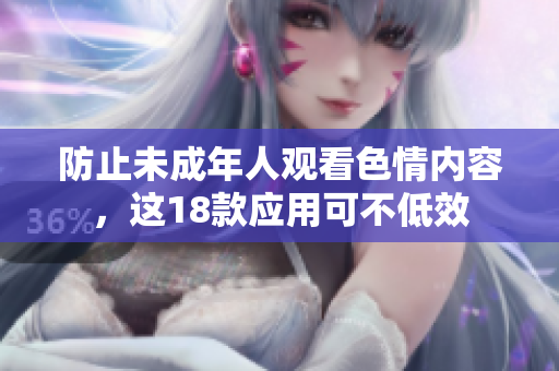 防止未成年人观看色情内容，这18款应用可不低效