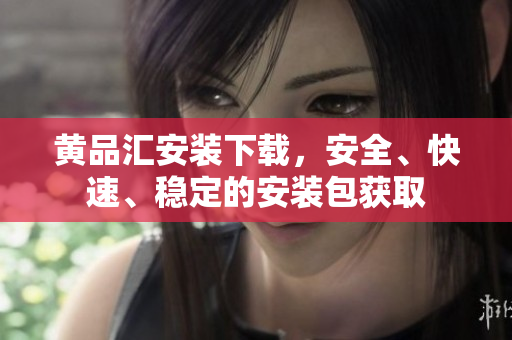 黄品汇安装下载，安全、快速、稳定的安装包获取