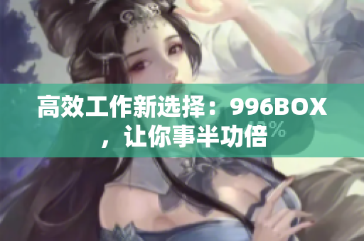 高效工作新选择：996BOX，让你事半功倍