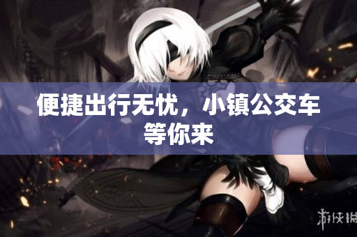 便捷出行无忧，小镇公交车等你来