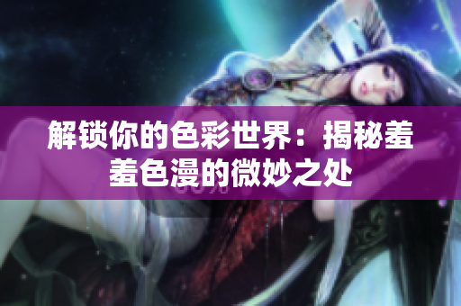 解锁你的色彩世界：揭秘羞羞色漫的微妙之处