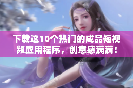 下载这10个热门的成品短视频应用程序，创意感满满！