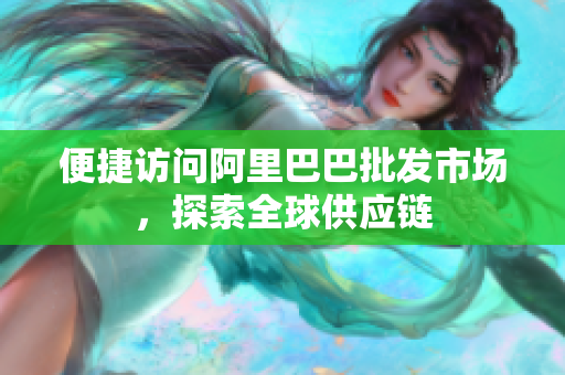 便捷访问阿里巴巴批发市场，探索全球供应链