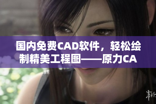 国内免费CAD软件，轻松绘制精美工程图——原力CAD