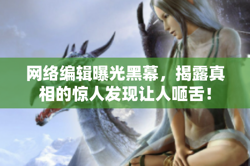 网络编辑曝光黑幕，揭露真相的惊人发现让人咂舌！