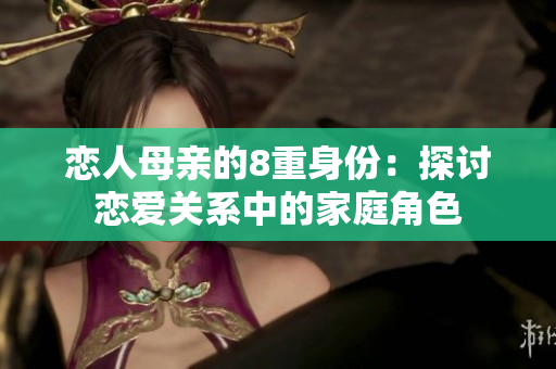 恋人母亲的8重身份：探讨恋爱关系中的家庭角色