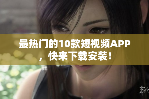最热门的10款短视频APP，快来下载安装！