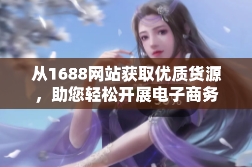 从1688网站获取优质货源，助您轻松开展电子商务