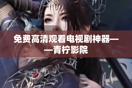 免费高清观看电视剧神器——青柠影院