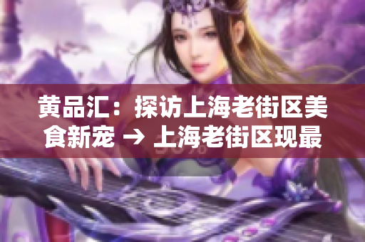 黄品汇：探访上海老街区美食新宠 → 上海老街区现最火美食，黄品汇带您探访