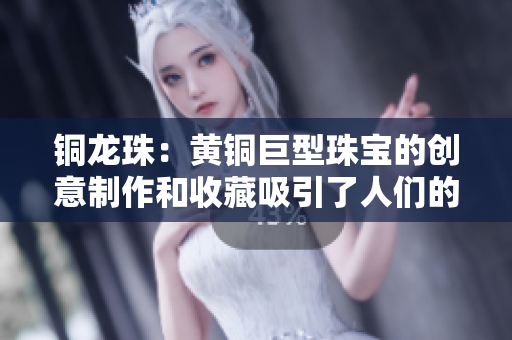 铜龙珠：黄铜巨型珠宝的创意制作和收藏吸引了人们的关注