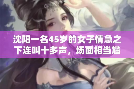 沈阳一名45岁的女子情急之下连叫十多声，场面相当尴尬