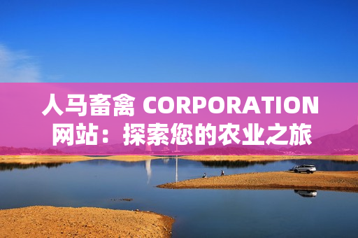 人马畜禽 CORPORATION 网站：探索您的农业之旅