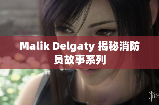 Malik Delgaty 揭秘消防员故事系列