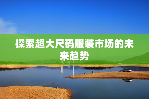 探索超大尺码服装市场的未来趋势