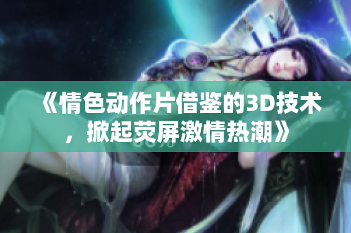 《情色动作片借鉴的3D技术，掀起荧屏激情热潮》