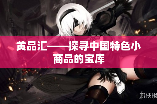 黄品汇——探寻中国特色小商品的宝库
