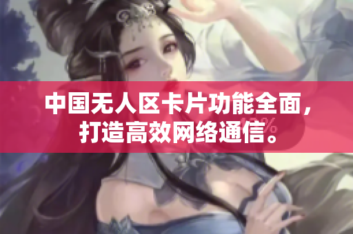 中国无人区卡片功能全面，打造高效网络通信。