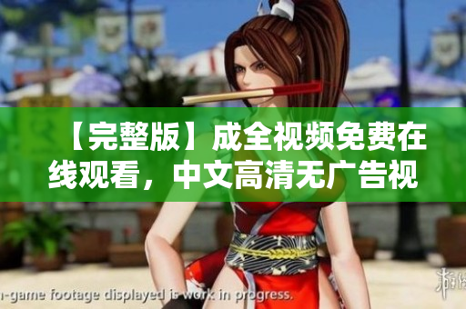 【完整版】成全视频免费在线观看，中文高清无广告视频分享
