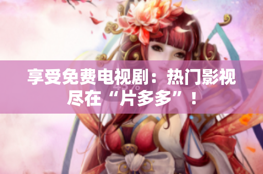 享受免费电视剧：热门影视尽在“片多多”！