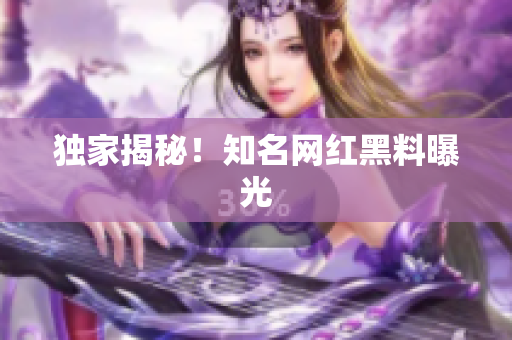 独家揭秘！知名网红黑料曝光