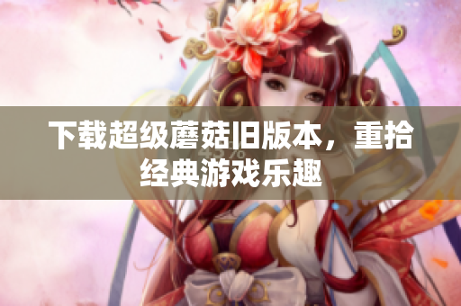 下载超级蘑菇旧版本，重拾经典游戏乐趣