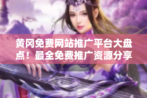 黄冈免费网站推广平台大盘点！最全免费推广资源分享