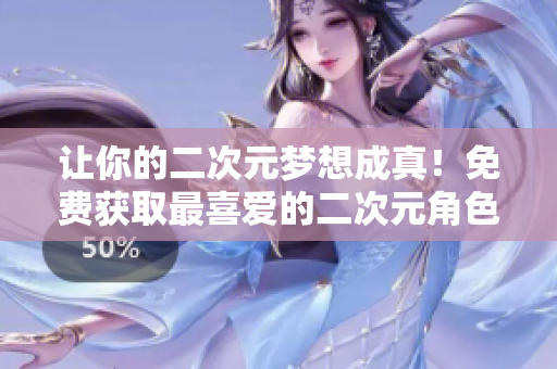 让你的二次元梦想成真！免费获取最喜爱的二次元角色！