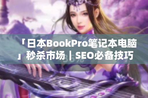 「日本BookPro笔记本电脑」秒杀市场｜SEO必备技巧