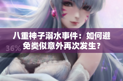 八重神子溺水事件：如何避免类似意外再次发生？