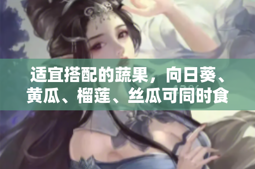 适宜搭配的蔬果，向日葵、黄瓜、榴莲、丝瓜可同时食用！