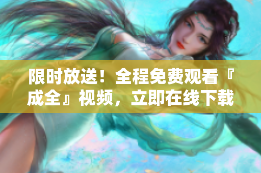 限时放送！全程免费观看『成全』视频，立即在线下载观看！