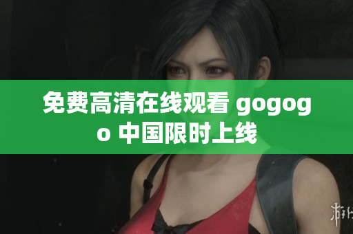 免费高清在线观看 gogogo 中国限时上线