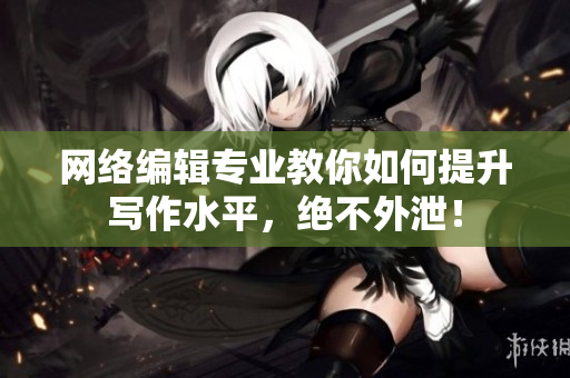 网络编辑专业教你如何提升写作水平，绝不外泄！
