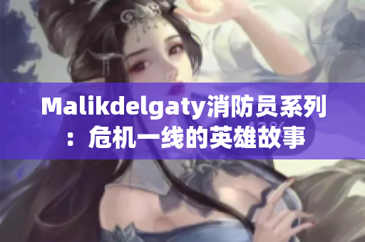 Malikdelgaty消防员系列：危机一线的英雄故事
