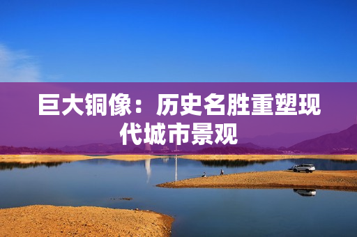 巨大铜像：历史名胜重塑现代城市景观