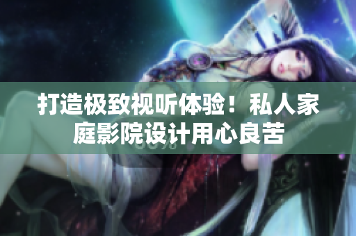 打造极致视听体验！私人家庭影院设计用心良苦