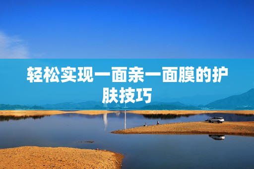 轻松实现一面亲一面膜的护肤技巧