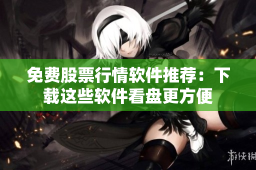 免费股票行情软件推荐：下载这些软件看盘更方便