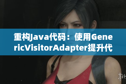 重构Java代码：使用GenericVisitorAdapter提升代码效率