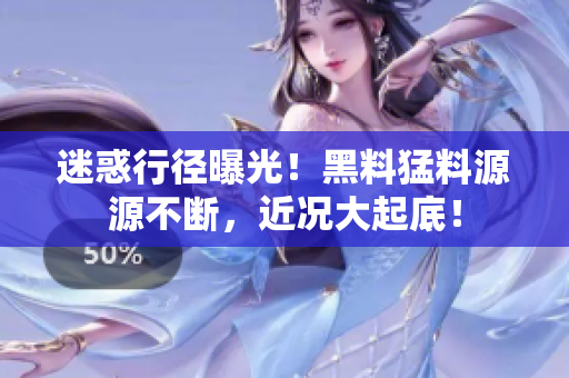迷惑行径曝光！黑料猛料源源不断，近况大起底！