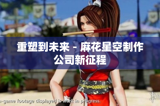 重塑到未来 - 麻花星空制作公司新征程