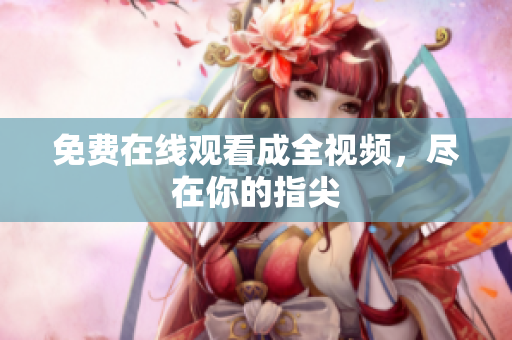 免费在线观看成全视频，尽在你的指尖
