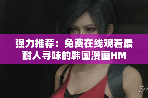 强力推荐：免费在线观看最耐人寻味的韩国漫画HM
